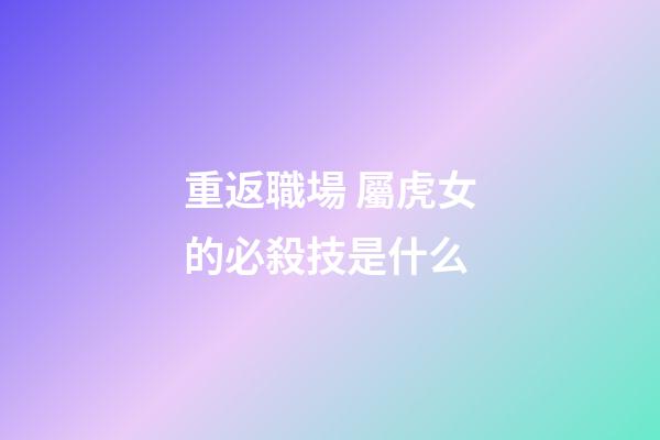 重返職場 屬虎女的必殺技是什么